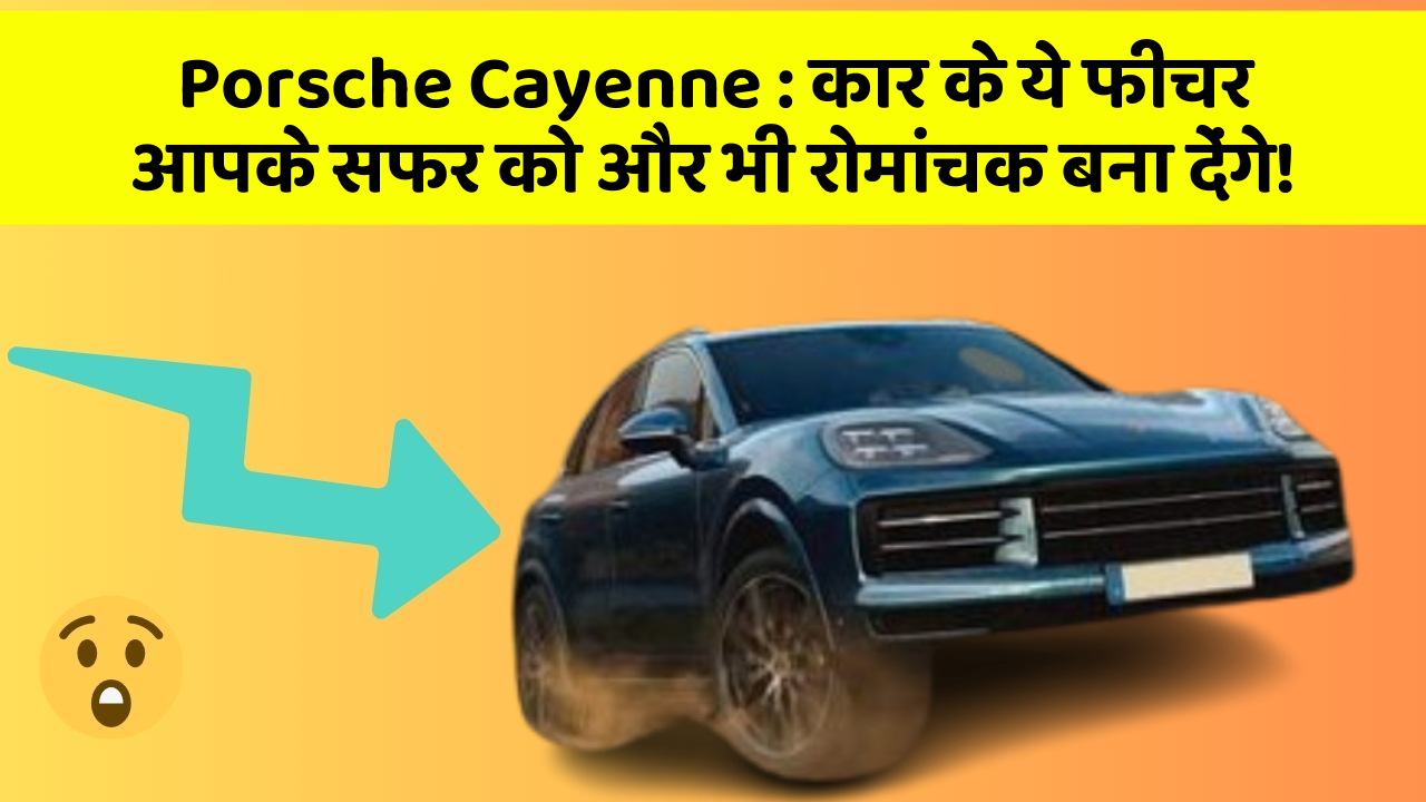 Porsche Cayenne: कार के ये फीचर आपके सफर को और भी रोमांचक बना देंगे!