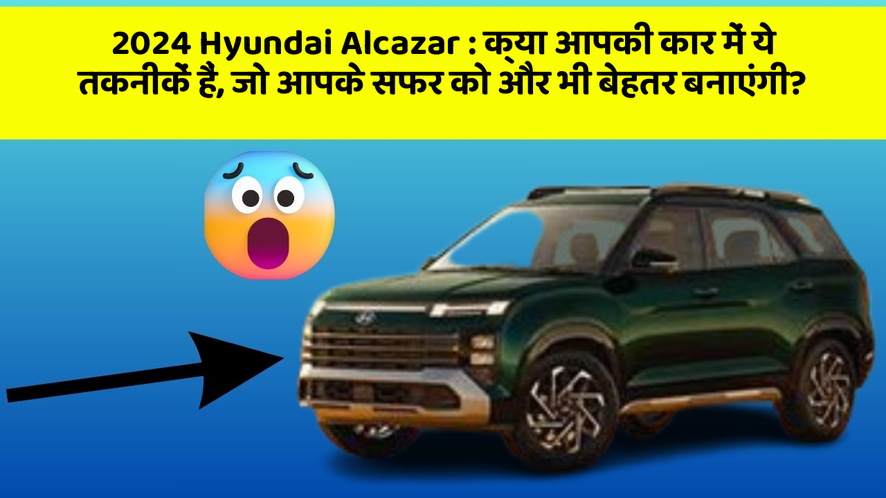 2024 Hyundai Alcazar:क्या आपकी कार में ये तकनीकें हैं, जो आपके सफर को और भी बेहतर बनाएंगी?