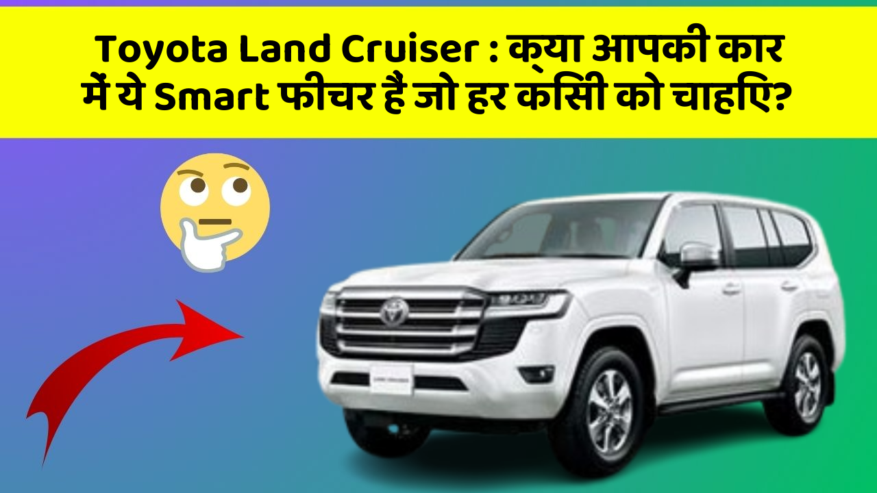 Toyota Land Cruiser: क्या आपकी कार में ये Smart फीचर हैं जो हर किसी को चाहिए?