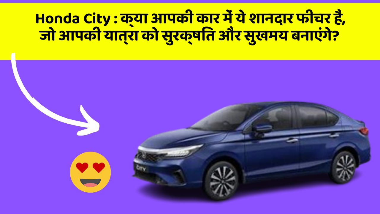 Honda City: क्या आपकी कार में ये शानदार फीचर हैं, जो आपकी यात्रा को सुरक्षित और सुखमय बनाएंगे?