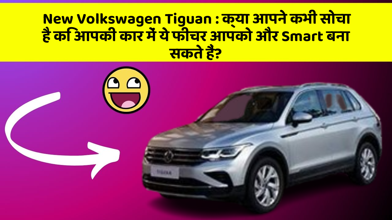New Volkswagen Tiguan:क्या आपने कभी सोचा है कि आपकी कार में ये फीचर आपको और Smart बना सकते हैं?
