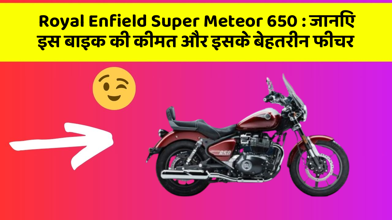 Royal Enfield Super Meteor 650: जानिए इस बाइक की कीमत और इसके बेहतरीन फीचर